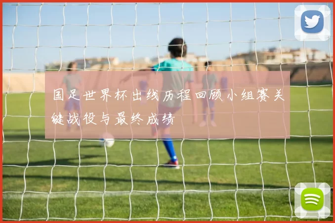 国足世界杯出线历程回顾小组赛关键战役与最终成绩
