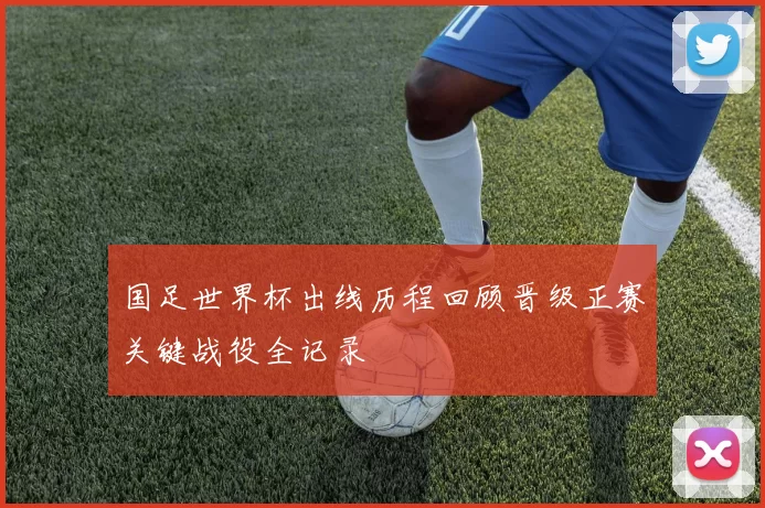 国足世界杯出线历程回顾晋级正赛关键战役全记录