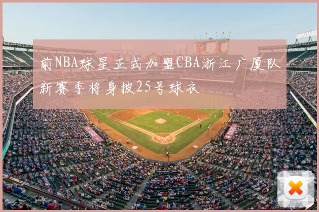前NBA球星正式加盟CBA浙江广厦队新赛季将身披25号球衣