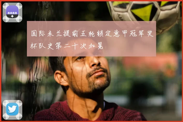 国际米兰提前五轮锁定意甲冠军奖杯队史第二十次加冕