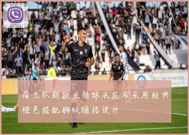 荷兰队新款主场球衣发布采用经典橙色搭配狮纹暗格设计
