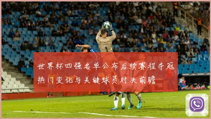 世界杯四强名单公布后续赛程夺冠热门变化与关键球员对决前瞻
