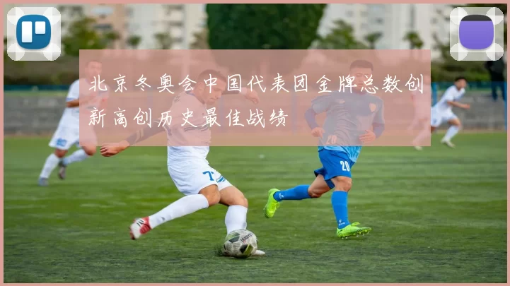 北京冬奥会中国代表团金牌总数创新高创历史最佳战绩