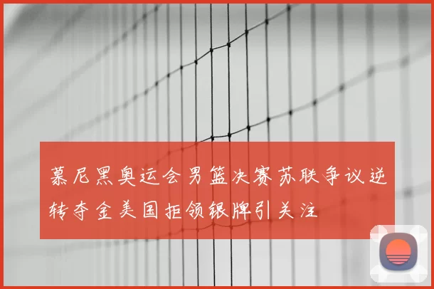 慕尼黑奥运会男篮决赛苏联争议逆转夺金美国拒领银牌引关注
