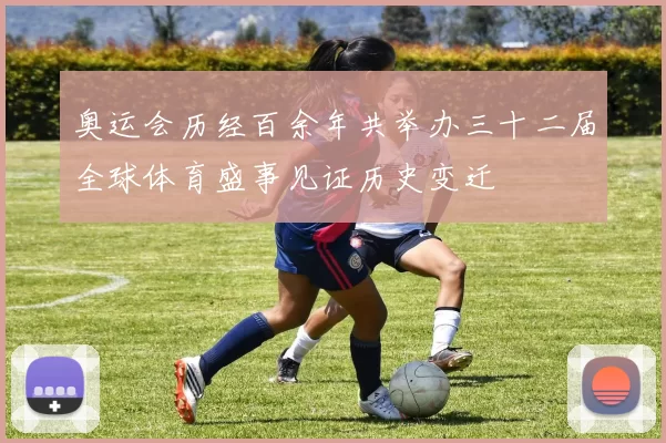 奥运会历经百余年共举办三十二届全球体育盛事见证历史变迁