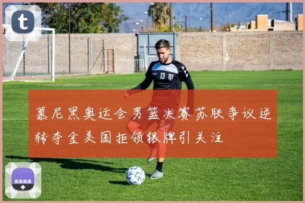 慕尼黑奥运会男篮决赛苏联争议逆转夺金美国拒领银牌引关注