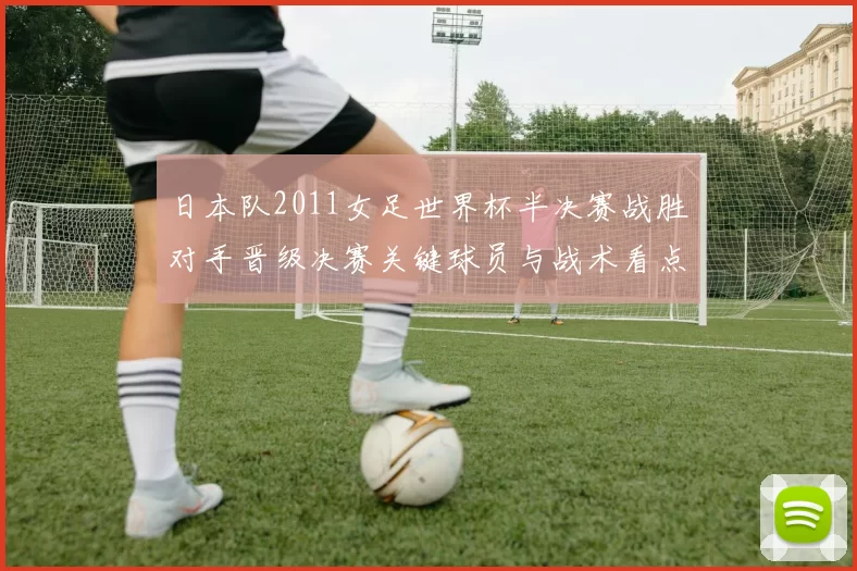 日本队2011女足世界杯半决赛战胜对手晋级决赛关键球员与战术看点