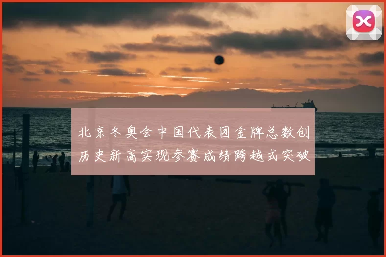 北京冬奥会中国代表团金牌总数创历史新高实现参赛成绩跨越式突破