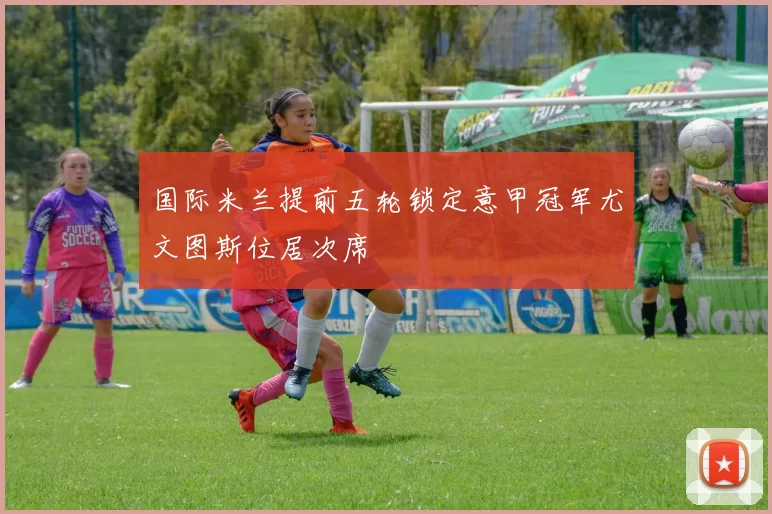 国际米兰提前五轮锁定意甲冠军尤文图斯位居次席