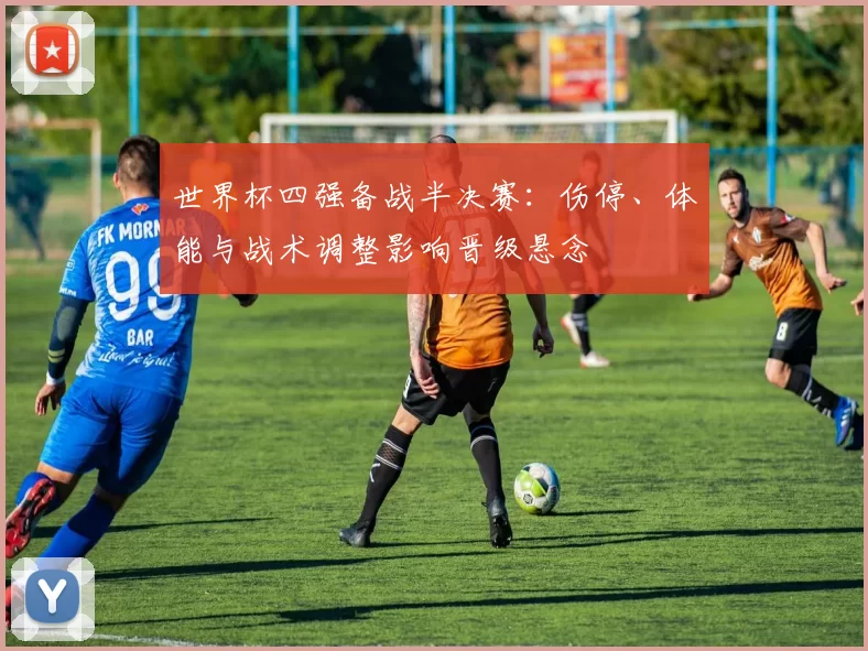 世界杯四强备战半决赛：伤停、体能与战术调整影响晋级悬念
