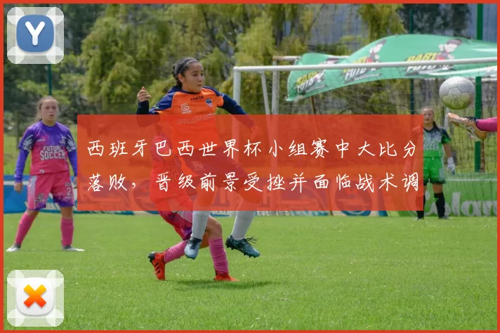 西班牙巴西世界杯小组赛中大比分落败，晋级前景受挫并面临战术调整