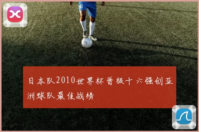 日本队2010世界杯晋级十六强创亚洲球队最佳战绩