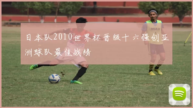 日本队2010世界杯晋级十六强创亚洲球队最佳战绩