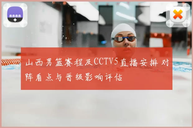 山西男篮赛程及CCTV5直播安排 对阵看点与晋级影响评估