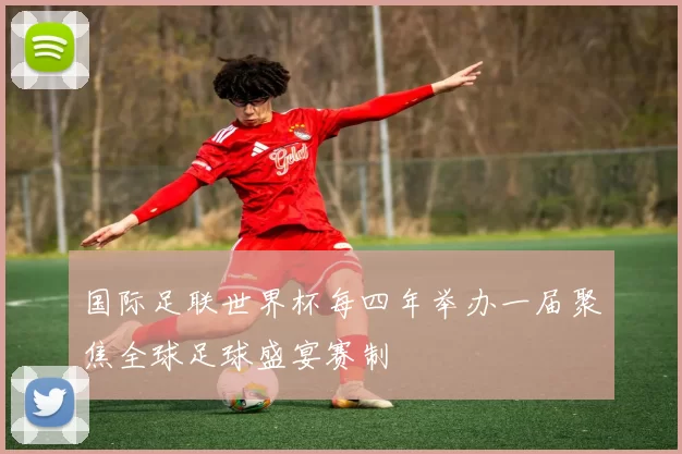 国际足联世界杯每四年举办一届聚焦全球足球盛宴赛制