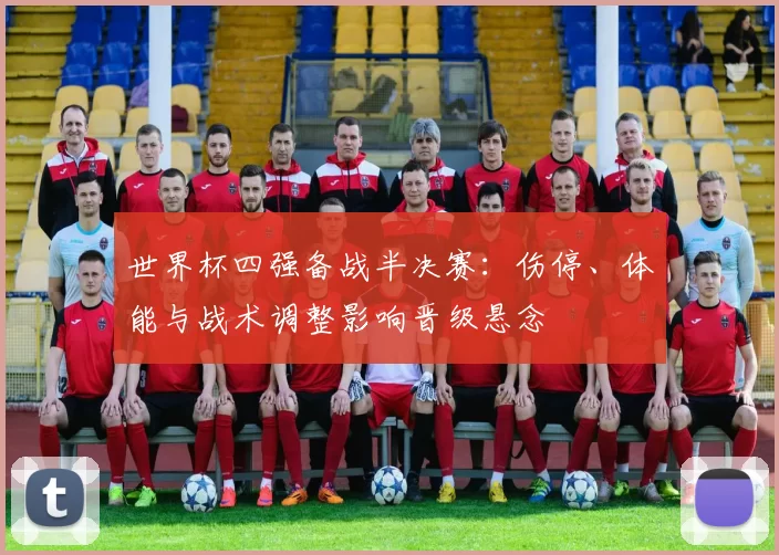 世界杯四强备战半决赛：伤停、体能与战术调整影响晋级悬念